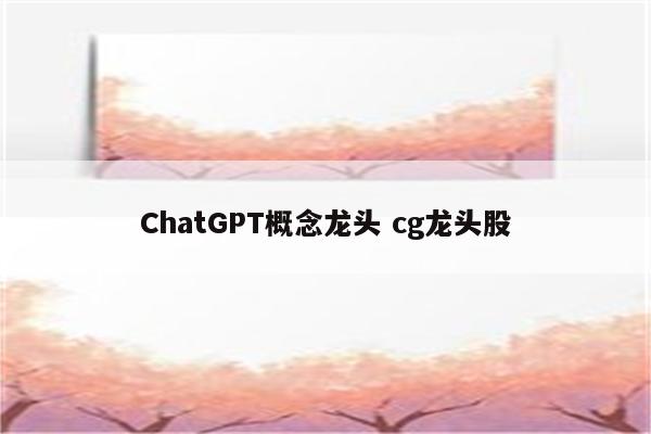 ChatGPT概念龙头 cg龙头股