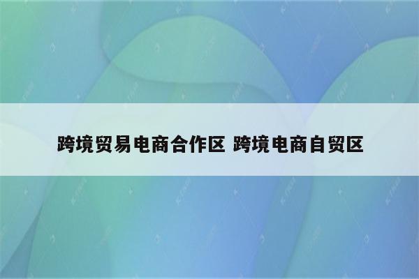 跨境贸易电商合作区 跨境电商自贸区