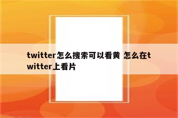 twitter怎么搜索可以看黄 怎么在twitter上看片