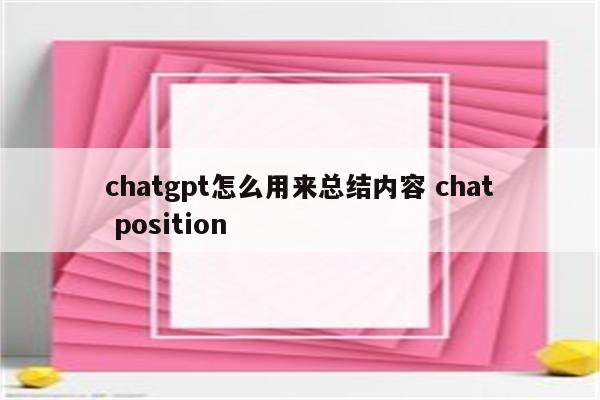 chatgpt怎么用来总结内容 chat position