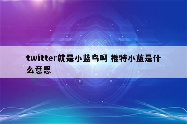 twitter就是小蓝鸟吗 推特小蓝是什么意思