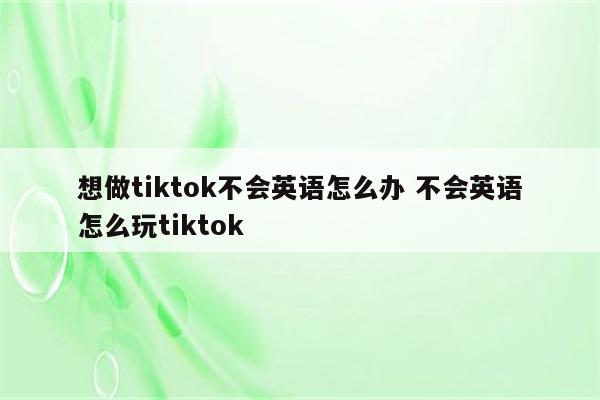 想做tiktok不会英语怎么办 不会英语怎么玩tiktok