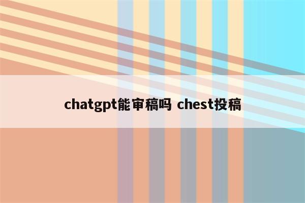 chatgpt能审稿吗 chest投稿