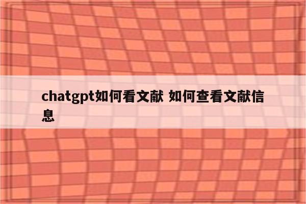 chatgpt如何看文献 如何查看文献信息