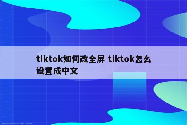 tiktok如何改全屏 tiktok怎么设置成中文
