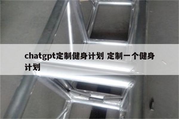 chatgpt定制健身计划 定制一个健身计划