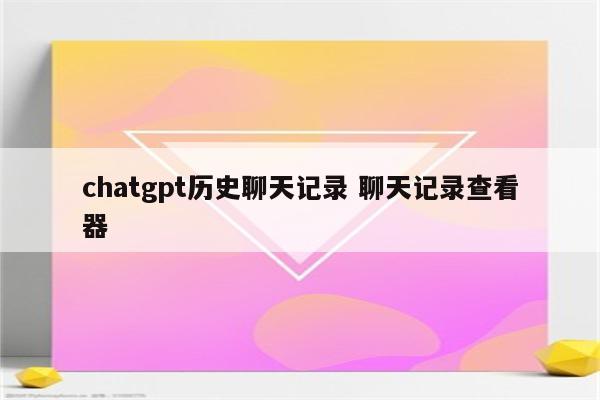 chatgpt历史聊天记录 聊天记录查看器