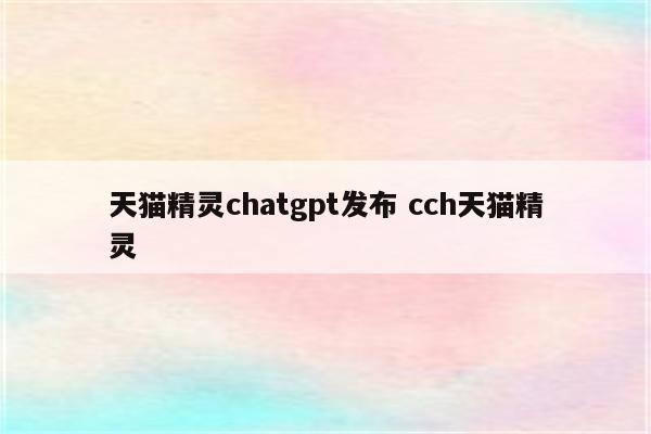 天猫精灵chatgpt发布 cch天猫精灵