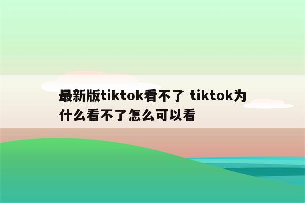 最新版tiktok看不了 tiktok为什么看不了怎么可以看