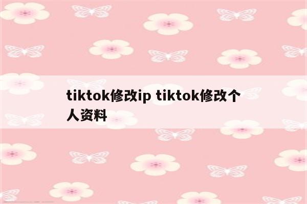tiktok修改ip tiktok修改个人资料