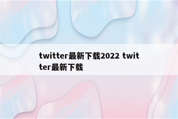 twitter最新下载2022 twitter最新下载