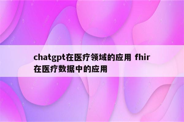 chatgpt在医疗领域的应用 fhir在医疗数据中的应用