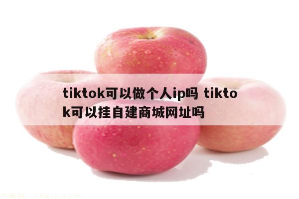 tiktok可以做个人ip吗 tiktok可以挂自建商城网址吗
