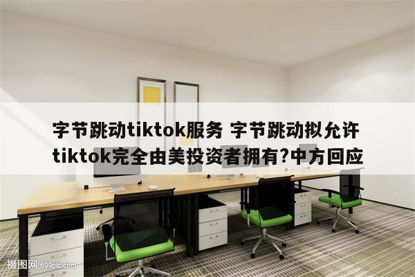 字节跳动tiktok服务 字节跳动拟允许tiktok完全由美投资者拥有?中方回应