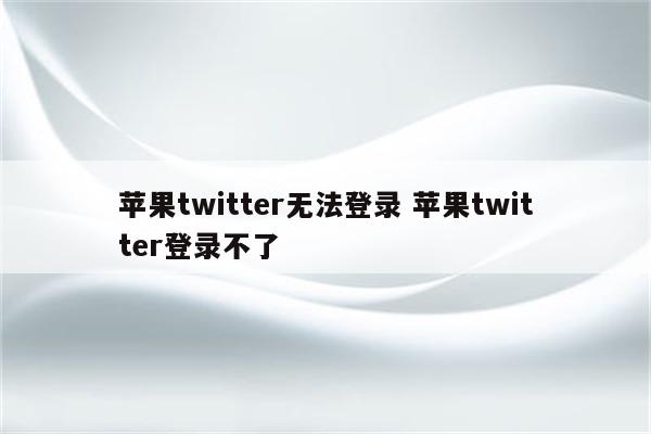 苹果twitter无法登录 苹果twitter登录不了