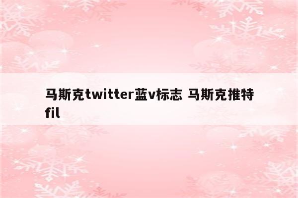 马斯克twitter蓝v标志 马斯克推特fil