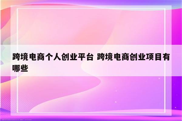 跨境电商个人创业平台 跨境电商创业项目有哪些
