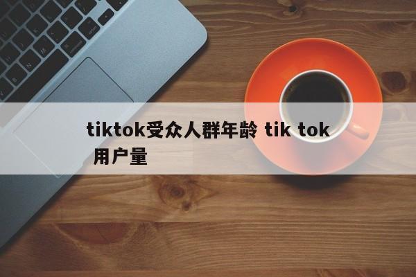 tiktok受众人群年龄 tik tok 用户量
