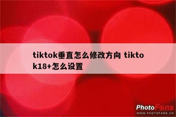 tiktok垂直怎么修改方向 tiktok18+怎么设置