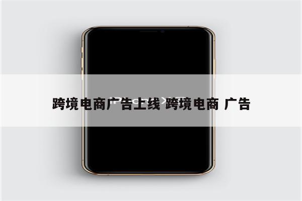 跨境电商广告上线 跨境电商 广告