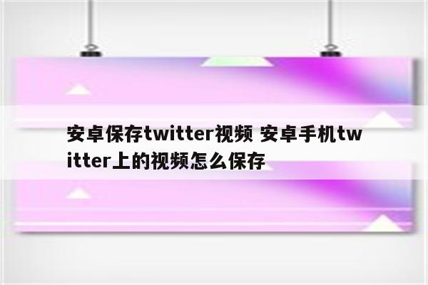 安卓保存twitter视频 安卓手机twitter上的视频怎么保存