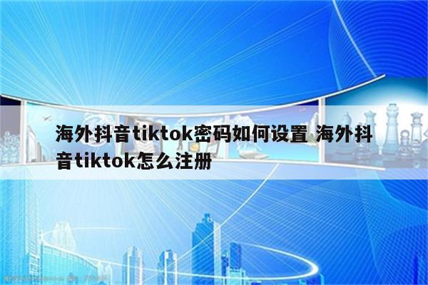 海外抖音tiktok密码如何设置 海外抖音tiktok怎么注册