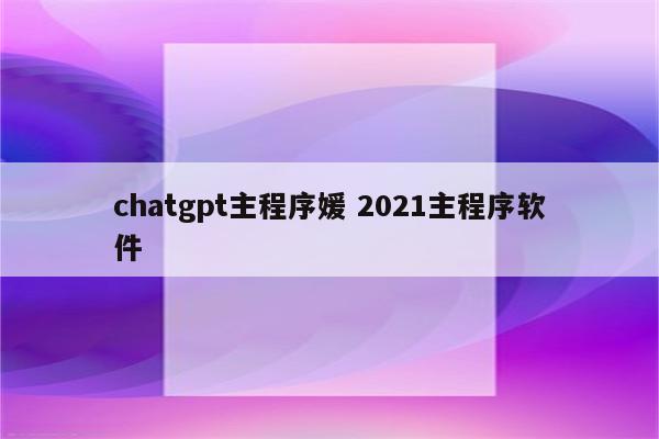 chatgpt主程序媛 2021主程序软件