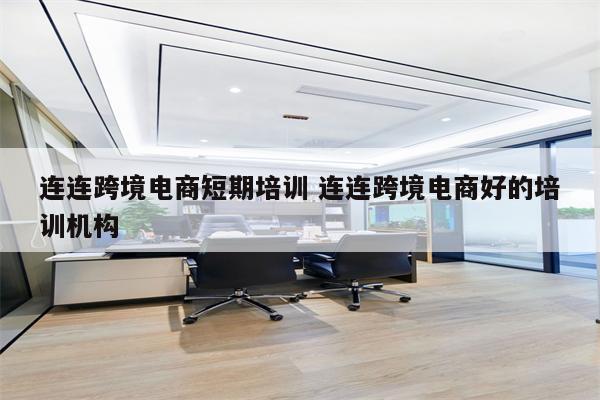 连连跨境电商短期培训 连连跨境电商好的培训机构