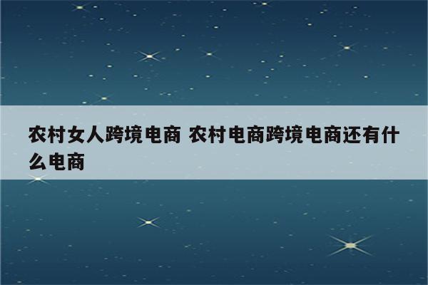 农村女人跨境电商 农村电商跨境电商还有什么电商