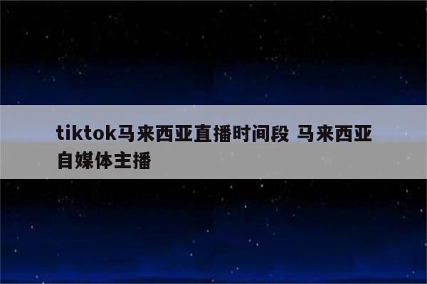tiktok马来西亚直播时间段 马来西亚自媒体主播