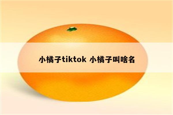 小橘子tiktok 小橘子叫啥名