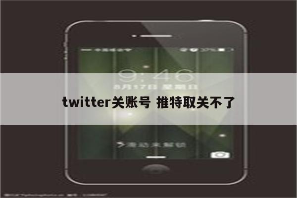 twitter关账号 推特取关不了