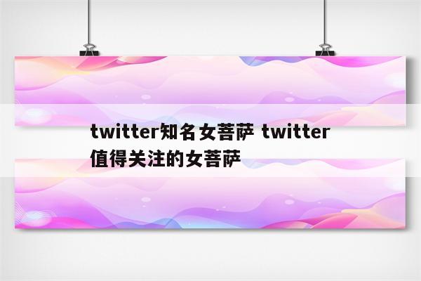 twitter知名女菩萨 twitter值得关注的女菩萨