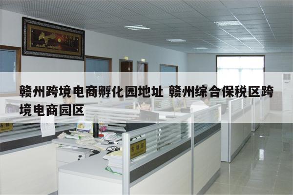 赣州跨境电商孵化园地址 赣州综合保税区跨境电商园区