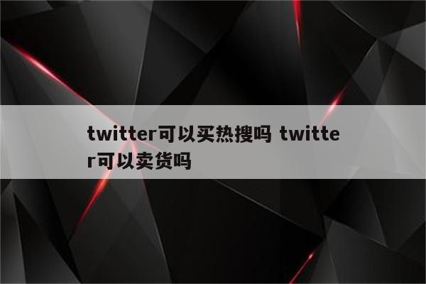 twitter可以买热搜吗 twitter可以卖货吗