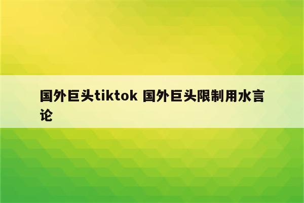 国外巨头tiktok 国外巨头限制用水言论