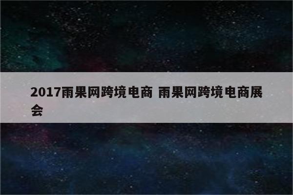 2017雨果网跨境电商 雨果网跨境电商展会