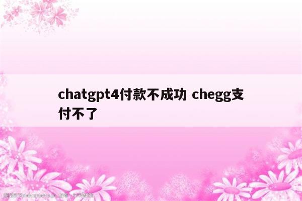 chatgpt4付款不成功 chegg支付不了