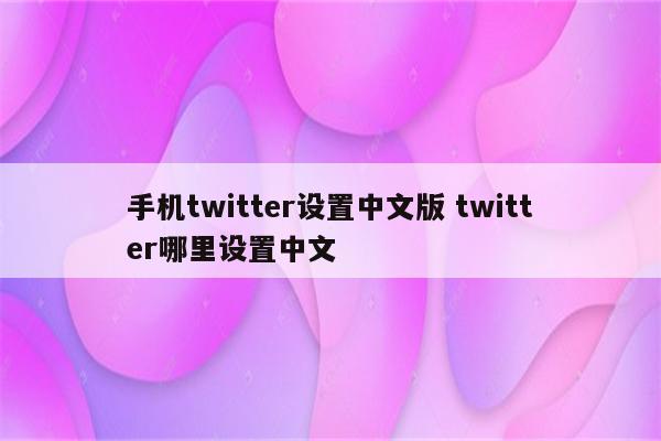 手机twitter设置中文版 twitter哪里设置中文