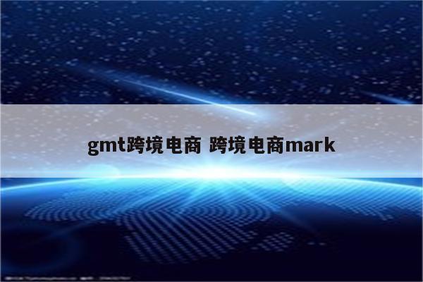 gmt跨境电商 跨境电商mark