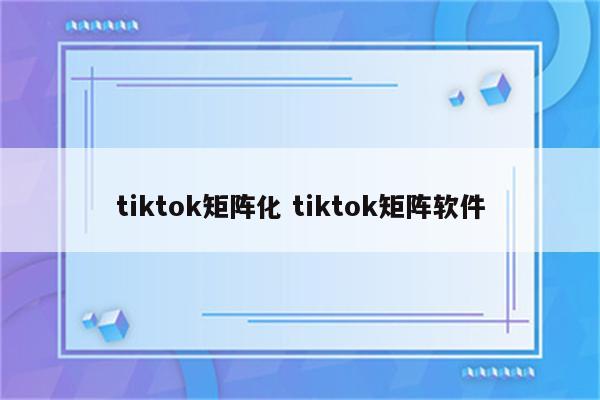 tiktok矩阵化 tiktok矩阵软件