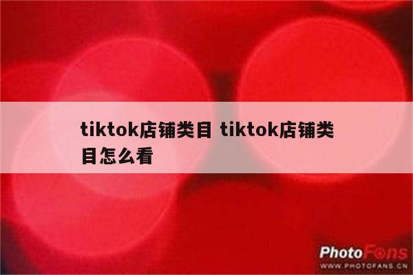 tiktok店铺类目 tiktok店铺类目怎么看