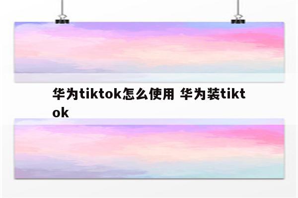 华为tiktok怎么使用 华为装tiktok