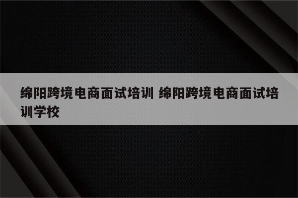 绵阳跨境电商面试培训 绵阳跨境电商面试培训学校