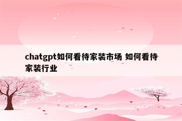 chatgpt如何看待家装市场 如何看待家装行业