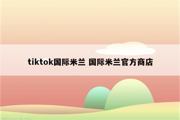 tiktok国际米兰 国际米兰官方商店