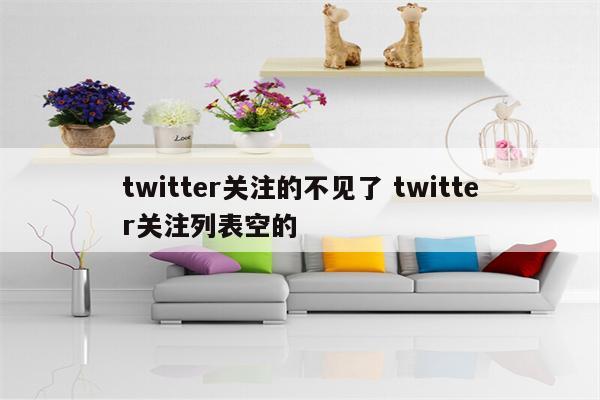 twitter关注的不见了 twitter关注列表空的