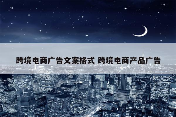 跨境电商广告文案格式 跨境电商产品广告