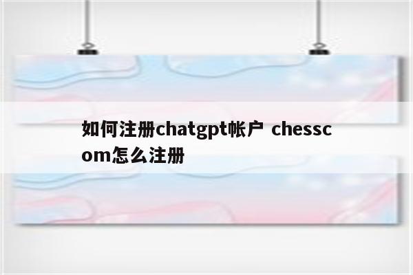 如何注册chatgpt帐户 chesscom怎么注册