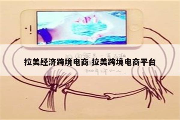 拉美经济跨境电商 拉美跨境电商平台